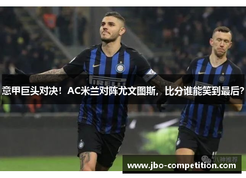 意甲巨头对决！AC米兰对阵尤文图斯，比分谁能笑到最后？