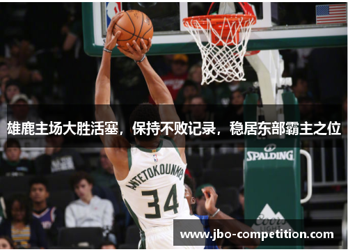 雄鹿主场大胜活塞，保持不败记录，稳居东部霸主之位