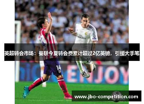 英超转会市场：曼联今夏转会费累计超过2亿英镑，引援大手笔