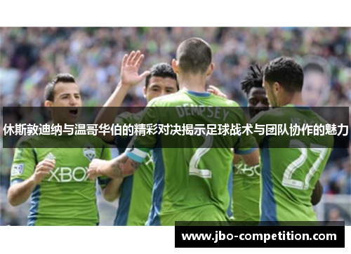 休斯敦迪纳与温哥华伯的精彩对决揭示足球战术与团队协作的魅力