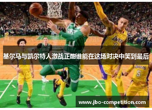 基尔马与凯尔特人激战正酣谁能在这场对决中笑到最后