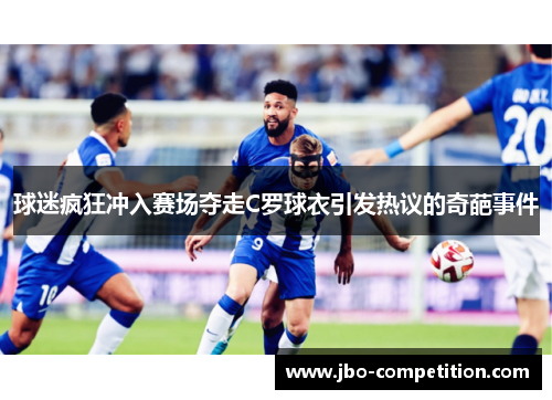 球迷疯狂冲入赛场夺走C罗球衣引发热议的奇葩事件